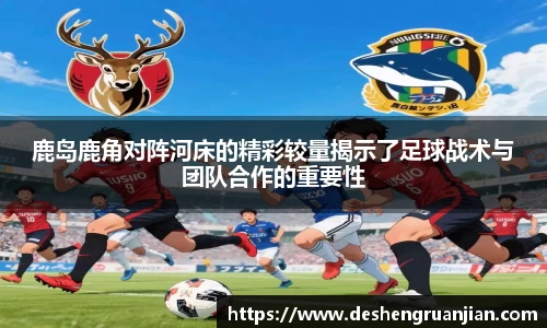 鹿岛鹿角对阵河床的精彩较量揭示了足球战术与团队合作的重要性